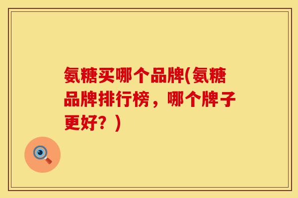 氨糖买哪个品牌(氨糖品牌排行榜,哪个牌子更好?)