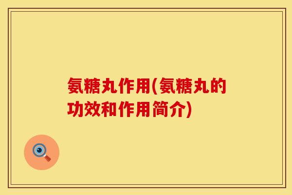 氨糖丸作用(氨糖丸的功效和作用简介)