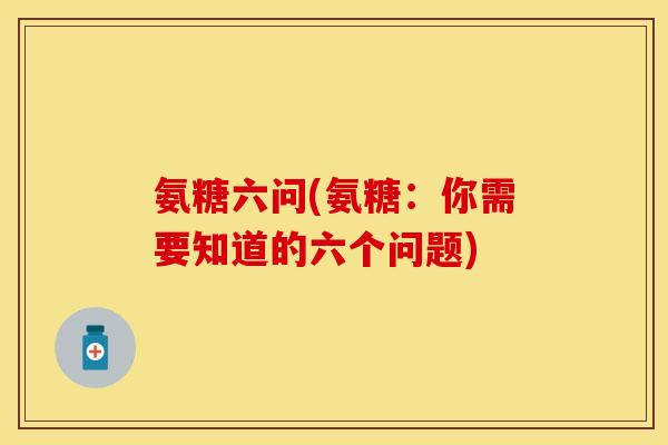 氨糖六问(氨糖:你需要知道的六个问题) 氨糖六问(氨糖:你需要知道的六个问题)