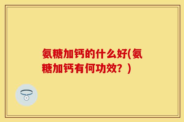 氨糖加钙的什么好(氨糖加钙有何功效?) 氨糖加钙的什么好(氨糖加钙有何功效?)