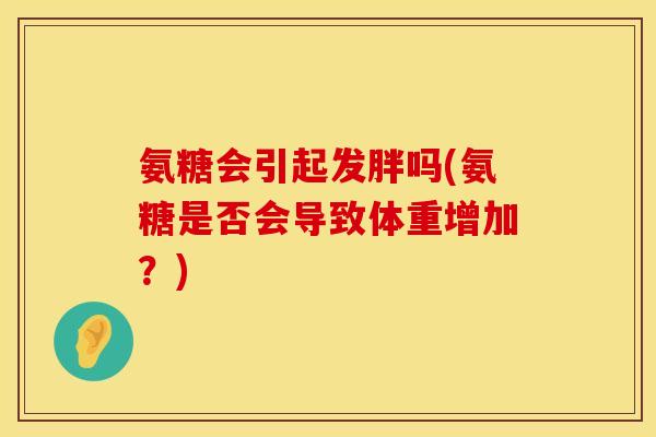 氨糖会引起发胖吗(氨糖是否会导致体重增加?) 氨糖会引起发胖吗(氨糖是否会导致体重增加?)