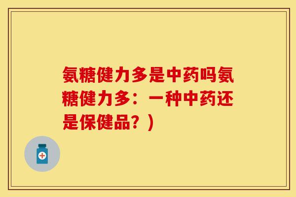 氨糖健力多是吗氨糖健力多:一种还是保健品?) 氨糖健力多是吗氨糖健力多:一种还是保健品?)