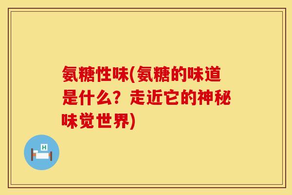 氨糖性味(氨糖的味道是什么?走近它的神秘味觉世界) 氨糖性味(氨糖的味道是什么?走近它的神秘味觉世界)
