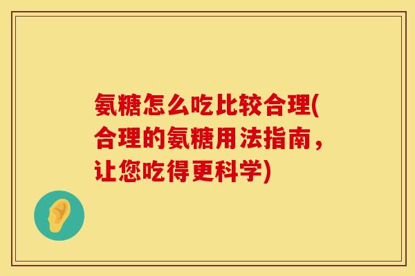 氨糖怎么吃比较合理(合理的氨糖用法指南,让您吃得更科学)