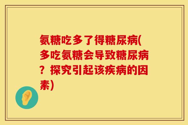 氨糖吃多了得(多吃氨糖会导致?探究引起该的因素) 氨糖吃多了得(多吃氨糖会导致?探究引起该的因素)