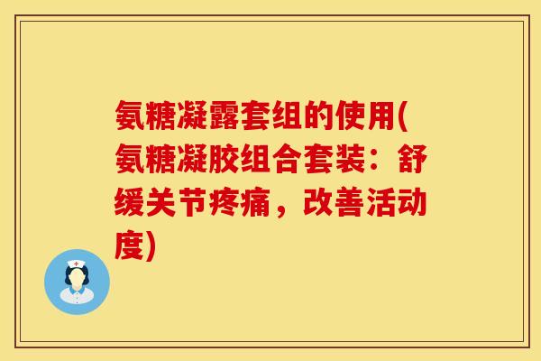 氨糖凝露套组的使用(氨糖凝胶组合套装:舒缓关节疼痛,改善活动度)