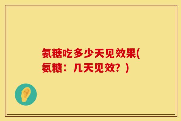 氨糖吃多少天见效果(氨糖:几天见效?) 氨糖吃多少天见效果(氨糖:几天见效?)