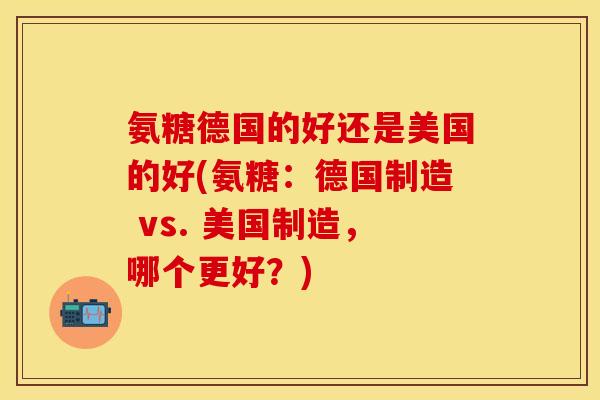氨糖德国的好还是美国的好(氨糖:德国制造 vs. 美国制造,哪个更好?) 氨糖德国的好还是美国的好(氨糖:德国制造 vs. 美国制造,哪个更好?)