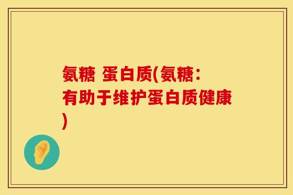 氨糖 蛋白质(氨糖:有助于维护蛋白质健康)