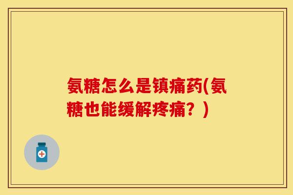 氨糖怎么是药(氨糖也能缓解?) 氨糖怎么是药(氨糖也能缓解?)