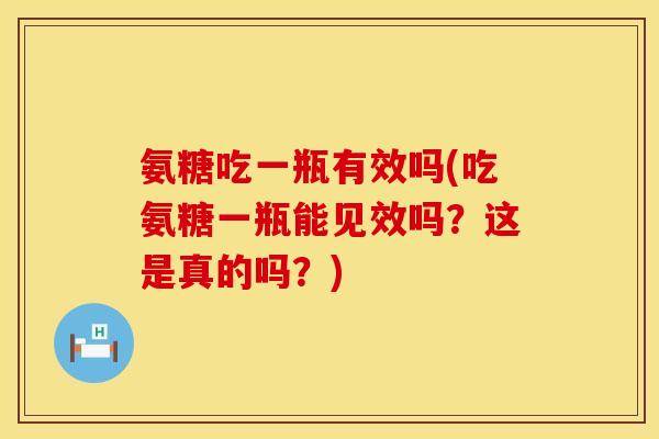 氨糖吃一瓶有效吗(吃氨糖一瓶能见效吗?这是真的吗?)