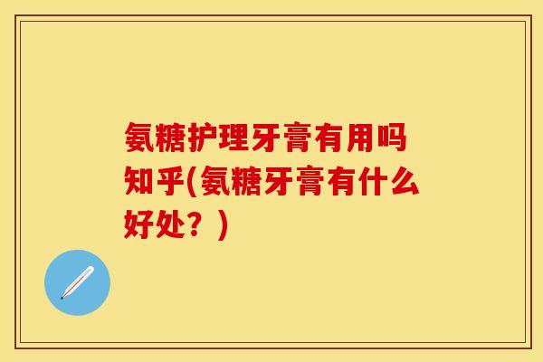 氨糖护理牙膏有用吗 知乎(氨糖牙膏有什么好处？)