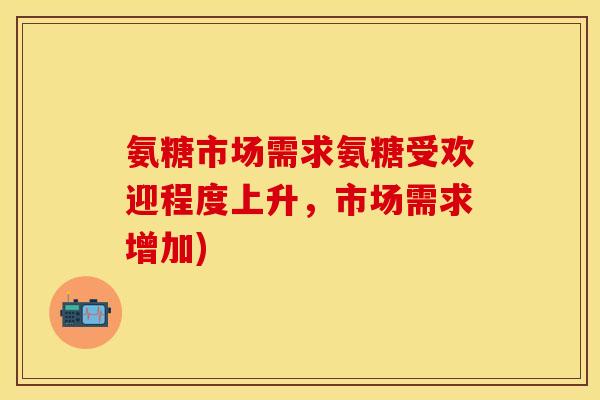 氨糖市场需求氨糖受欢迎程度上升，市场需求增加)