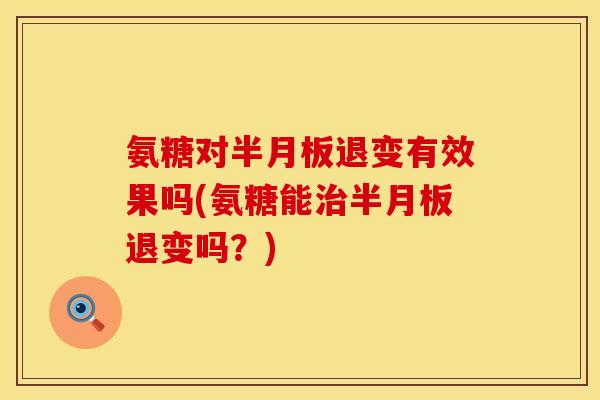 氨糖对半月板退变有效果吗(氨糖能治半月板退变吗？)