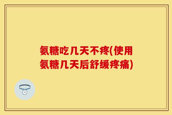 氨糖吃几天不疼(使用氨糖几天后舒缓) 氨糖吃几天不疼(使用氨糖几天后舒缓)