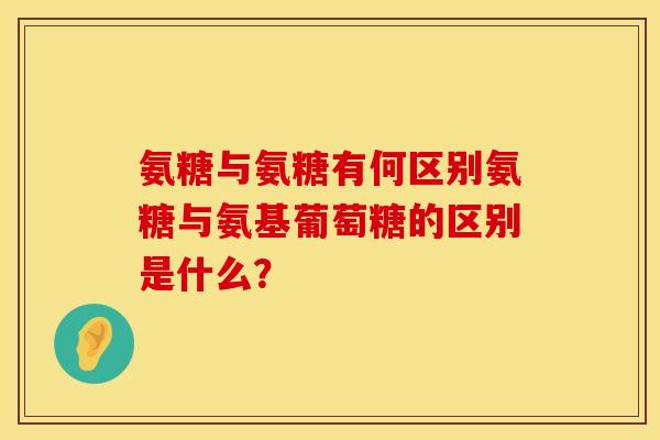 氨糖与氨糖有何区别氨糖与氨基葡萄糖的区别是什么？