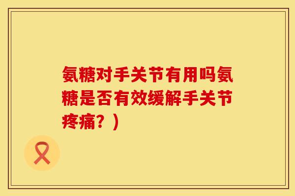 氨糖对手关节有用吗氨糖是否有效缓解手关节疼痛？)