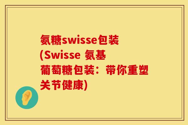 氨糖swisse包装(Swisse 氨基葡萄糖包装:带你重塑关节健康)