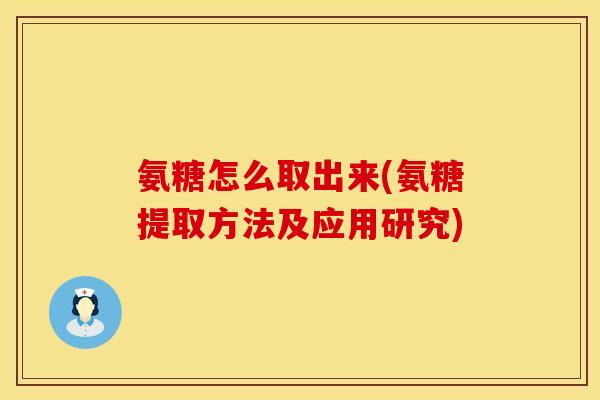 氨糖怎么取出来(氨糖提取方法及应用研究) 氨糖怎么取出来(氨糖提取方法及应用研究)