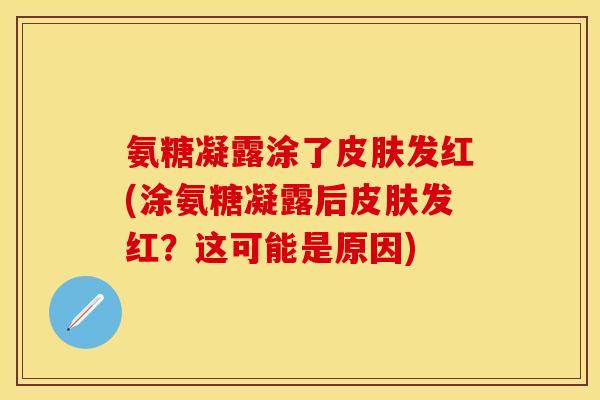 氨糖凝露涂了发红(涂氨糖凝露后发红?这可能是原因) 氨糖凝露涂了发红(涂氨糖凝露后发红?这可能是原因)