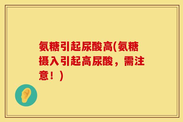 氨糖引起尿酸高(氨糖摄入引起高尿酸,需注意!) 氨糖引起尿酸高(氨糖摄入引起高尿酸,需注意!)