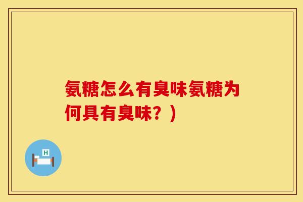 氨糖怎么有臭味氨糖为何具有臭味?) 氨糖怎么有臭味氨糖为何具有臭味?)