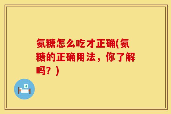 氨糖怎么吃才正确(氨糖的正确用法,你了解吗?) 氨糖怎么吃才正确(氨糖的正确用法,你了解吗?)