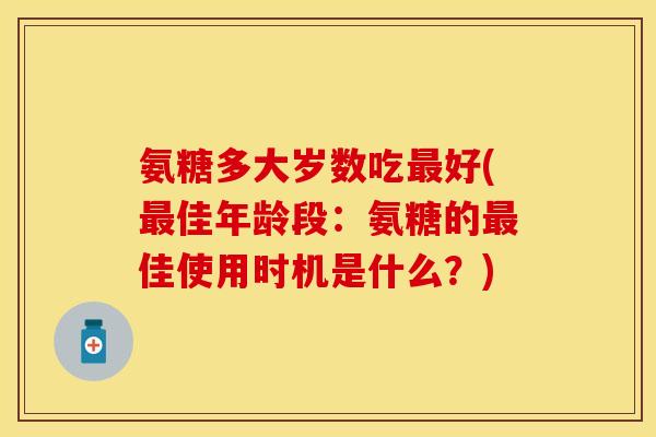 氨糖多大岁数吃最好(最佳年龄段：氨糖的最佳使用时机是什么？)