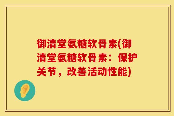御清堂氨糖软骨素(御清堂氨糖软骨素:保护关节,改善活动性能) 御清堂氨糖软骨素(御清堂氨糖软骨素:保护关节,改善活动性能)