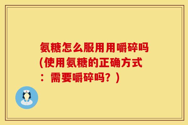 氨糖怎么服用用嚼碎吗(使用氨糖的正确方式:需要嚼碎吗?) 氨糖怎么服用用嚼碎吗(使用氨糖的正确方式:需要嚼碎吗?)