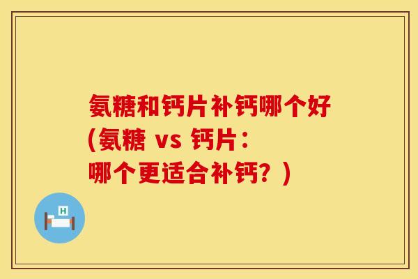 氨糖和钙片补钙哪个好(氨糖 vs 钙片：哪个更适合补钙？)