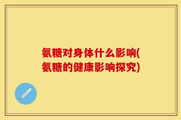 氨糖对身体什么影响(氨糖的健康影响探究)