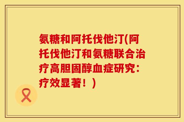 氨糖和阿托伐他汀(阿托伐他汀和氨糖联合高症研究:疗效显著!) 氨糖和阿托伐他汀(阿托伐他汀和氨糖联合高症研究:疗效显著!)