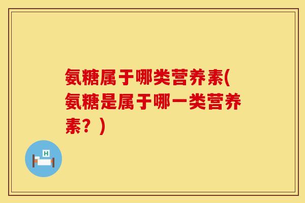 氨糖属于哪类营养素(氨糖是属于哪一类营养素？)