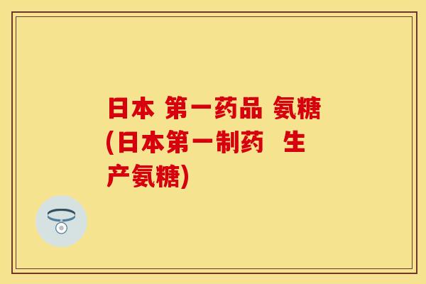 日本 第一药品 氨糖(日本第一制药  生产氨糖)