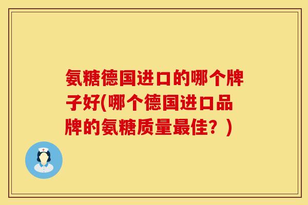 氨糖德国进口的哪个牌子好(哪个德国进口品牌的氨糖质量最佳?)