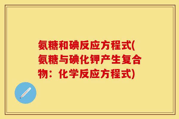 氨糖和碘反应方程式(氨糖与碘化钾产生复合物:化学反应方程式) 氨糖和碘反应方程式(氨糖与碘化钾产生复合物:化学反应方程式)