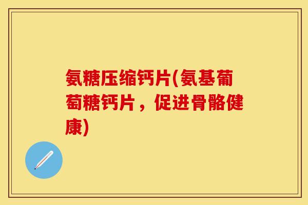 氨糖压缩钙片(氨基葡萄糖钙片，促进骨骼健康)