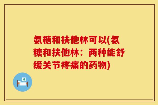 氨糖和扶他林可以(氨糖和扶他林：两种能舒缓关节疼痛的药物)