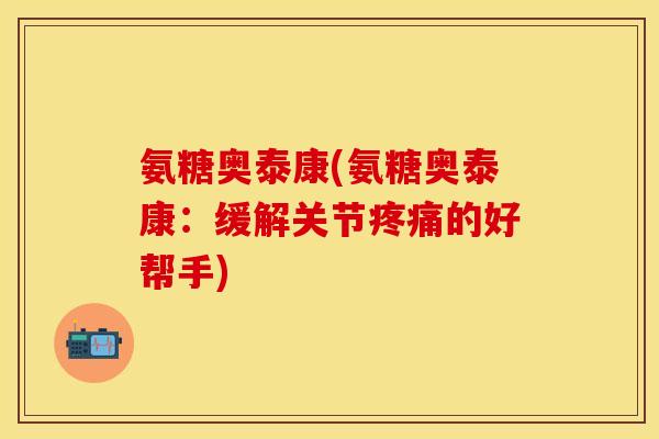氨糖奥泰康(氨糖奥泰康：缓解关节疼痛的好帮手)