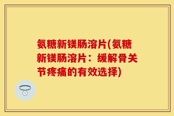 氨糖新镁肠溶片(氨糖新镁肠溶片:缓解骨关节疼痛的有效选择)