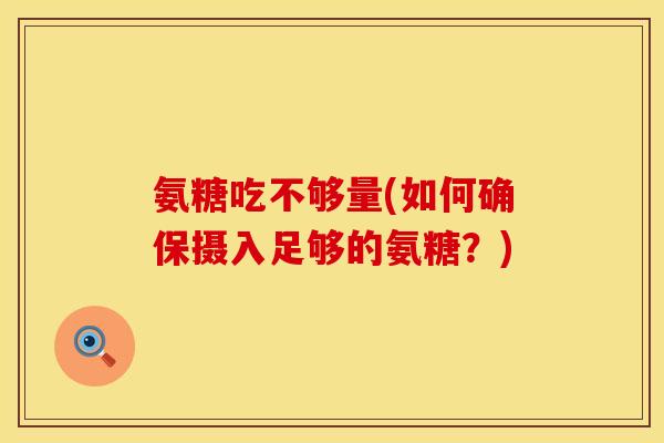 氨糖吃不够量(如何确保摄入足够的氨糖?) 氨糖吃不够量(如何确保摄入足够的氨糖?)