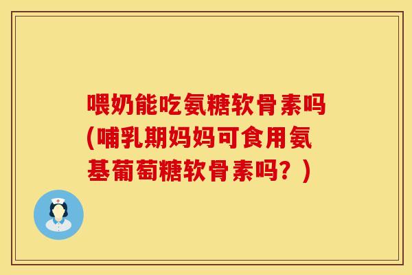 喂奶能吃氨糖软骨素吗(哺乳期妈妈可食用氨基葡萄糖软骨素吗?) 喂奶能吃氨糖软骨素吗(哺乳期妈妈可食用氨基葡萄糖软骨素吗?)
