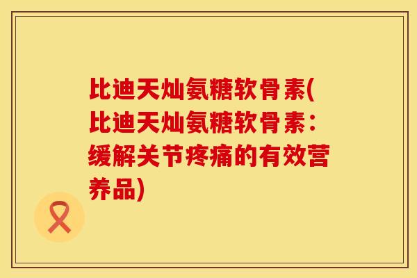比迪天灿氨糖软骨素(比迪天灿氨糖软骨素:缓解关节疼痛的有效营养品)