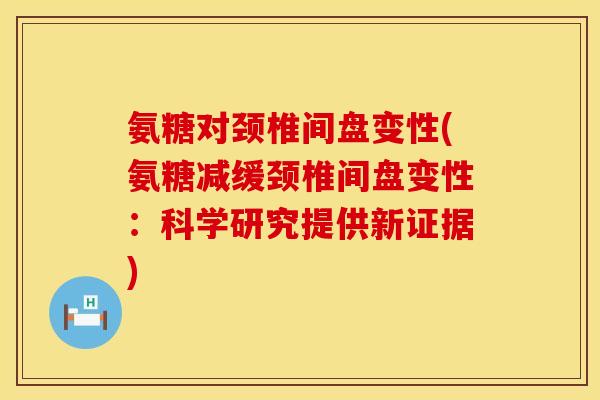 氨糖对颈椎间盘变性(氨糖减缓颈椎间盘变性：科学研究提供新证据)