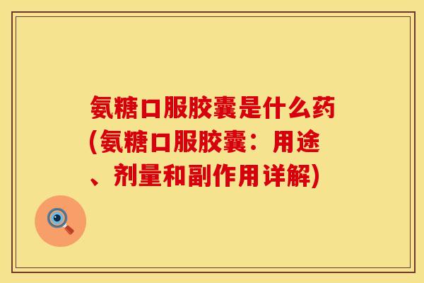 氨糖口服胶囊是什么药(氨糖口服胶囊:用途、剂量和副作用详解)