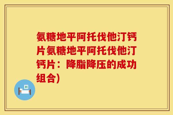氨糖地平阿托伐他汀钙片氨糖地平阿托伐他汀钙片：降脂降压的成功组合)