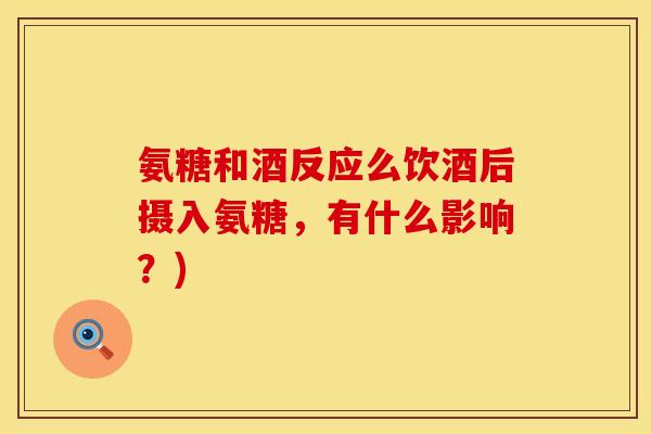 氨糖和酒反应么饮酒后摄入氨糖,有什么影响?)