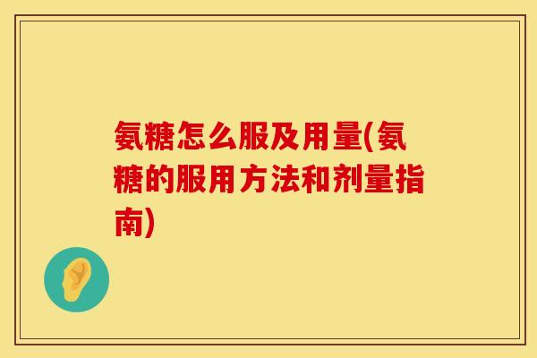 氨糖怎么服及用量(氨糖的服用方法和剂量指南)