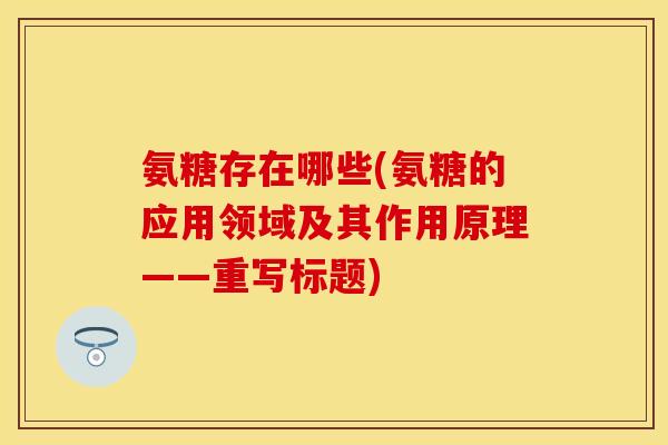 氨糖存在哪些(氨糖的应用领域及其作用原理——重写标题)